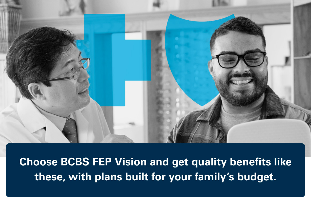 Choose BCBS FEP Vision and get quality benefits like these, with plans built for your family's budget.