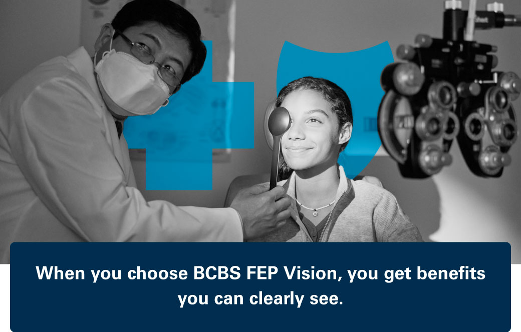 Choose BCBS FEP Vision and get quality benefits like these, with plans built for your family's budget.